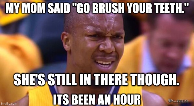 huh | MY MOM SAID "GO BRUSH YOUR TEETH."; SHE'S STILL IN THERE THOUGH. ITS BEEN AN HOUR | image tagged in huh | made w/ Imgflip meme maker