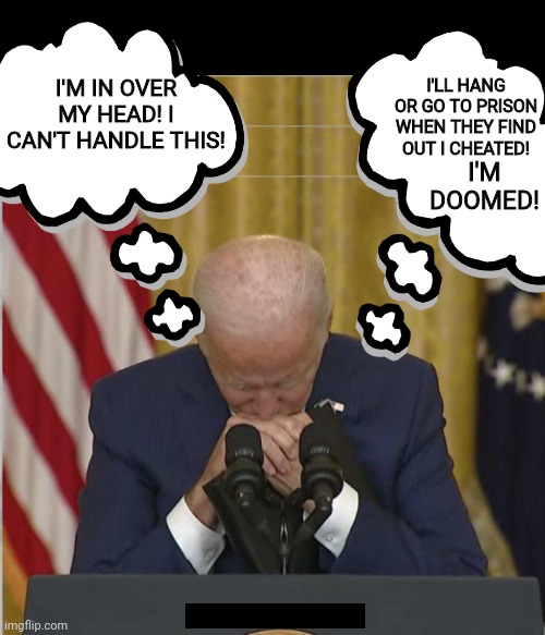 What Joe's thinking | I'M IN OVER MY HEAD! I CAN'T HANDLE THIS! I'LL HANG OR GO TO PRISON WHEN THEY FIND OUT I CHEATED! I'M DOOMED! | image tagged in black box | made w/ Imgflip meme maker