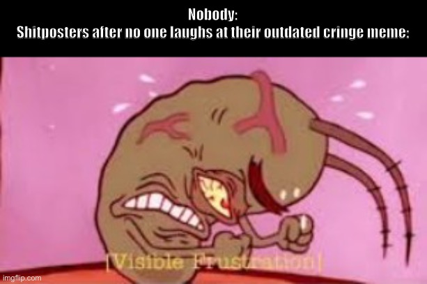 Isn’t this a shitpost in it’s own way? | Nobody:
Shitposters after no one laughs at their outdated cringe meme: | image tagged in visible frustration,shitpost,plankton,cringe worthy | made w/ Imgflip meme maker