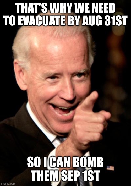 Smilin Biden Meme | THAT’S WHY WE NEED TO EVACUATE BY AUG 31ST SO I CAN BOMB THEM SEP 1ST | image tagged in memes,smilin biden | made w/ Imgflip meme maker