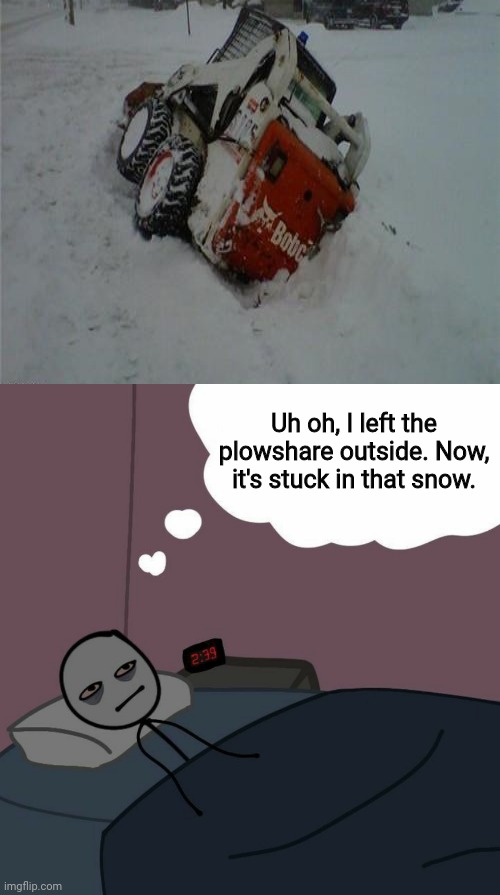 Plowshare stuck in that snow | Uh oh, I left the plowshare outside. Now, it's stuck in that snow. | image tagged in awake man thinking,you had one job,snow,stuck,memes,meme | made w/ Imgflip meme maker
