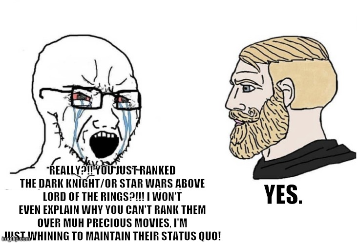Chill out | YES. REALLY?!! YOU JUST RANKED THE DARK KNIGHT/OR STAR WARS ABOVE LORD OF THE RINGS?!!! I WON'T EVEN EXPLAIN WHY YOU CAN'T RANK THEM OVER MUH PRECIOUS MOVIES, I'M JUST WHINING TO MAINTAIN THEIR STATUS QUO! | image tagged in soyboy vs yes chad,lord of the rings,the dark knight,the dark knight trilogy,star wars | made w/ Imgflip meme maker