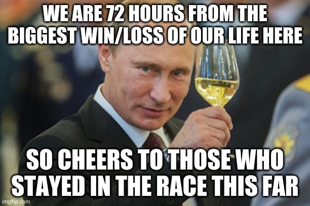 So good luck and God bless | WE ARE 72 HOURS FROM THE BIGGEST WIN/LOSS OF OUR LIFE HERE; SO CHEERS TO THOSE WHO STAYED IN THE RACE THIS FAR | image tagged in putin cheers | made w/ Imgflip meme maker