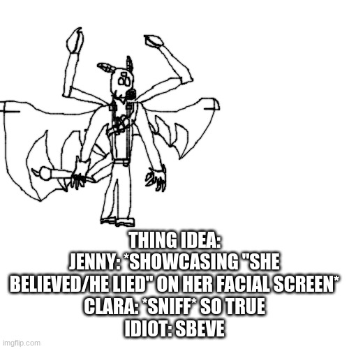 oc stuff | THING IDEA:
JENNY: *SHOWCASING "SHE BELIEVED/HE LIED" ON HER FACIAL SCREEN*
CLARA: *SNIFF* SO TRUE
IDIOT: SBEVE | image tagged in pyro idiot | made w/ Imgflip meme maker