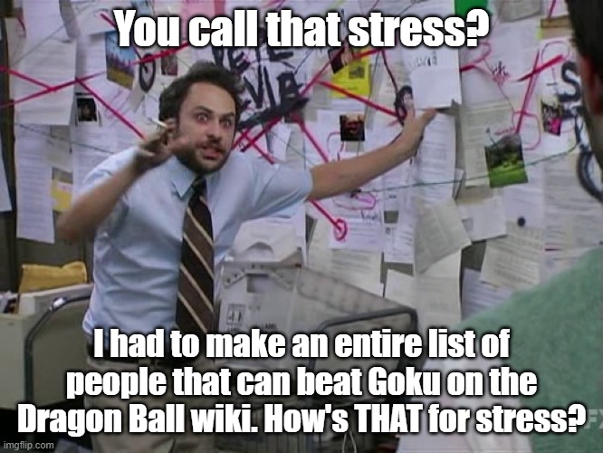 Charlie Conspiracy (Always Sunny in Philidelphia) | You call that stress? I had to make an entire list of people that can beat Goku on the Dragon Ball wiki. How's THAT for stress? | image tagged in charlie conspiracy always sunny in philidelphia | made w/ Imgflip meme maker