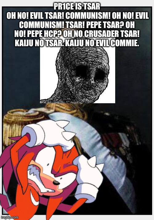 PR1CE IS TSAR
 OH NO! EVIL TSAR! COMMUNISM! OH NO! EVIL COMMUNISM! TSAR! PEPE TSAR? OH NO! PEPE HCP? OH NO CRUSADER TSAR! KAIJU NO TSAR. KAIJU NO EVIL COMMIE. | made w/ Imgflip meme maker