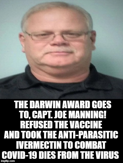The Darwin Award goes to? | THE DARWIN AWARD GOES TO, CAPT. JOE MANNING! REFUSED THE VACCINE AND TOOK THE ANTI-PARASITIC IVERMECTIN TO COMBAT COVID-19 DIES FROM THE VIRUS | image tagged in darwin award,darwin facepalm,darwin awards | made w/ Imgflip meme maker