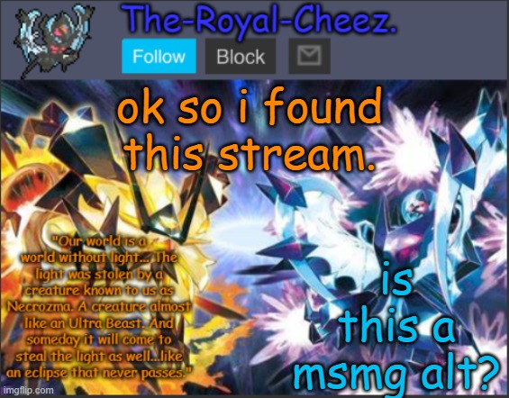 Moderator here. I just wanted to say that no,we are not affiliated with MSMG | ok so i found this stream. is this a msmg alt? | image tagged in ultra necrozma temp | made w/ Imgflip meme maker