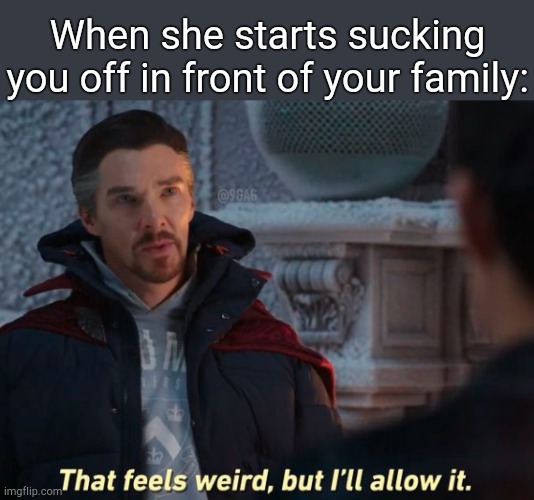. | When she starts sucking you off in front of your family: | image tagged in that feels weird but i'll allow it | made w/ Imgflip meme maker