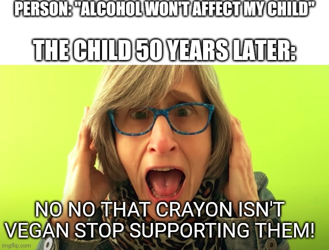Vegan teacher | PERSON: "ALCOHOL WON'T AFFECT MY CHILD"; THE CHILD 50 YEARS LATER:; NO NO THAT CRAYON ISN'T VEGAN STOP SUPPORTING THEM! | image tagged in funny,memes,vegan,angry,vegan teacher | made w/ Imgflip meme maker