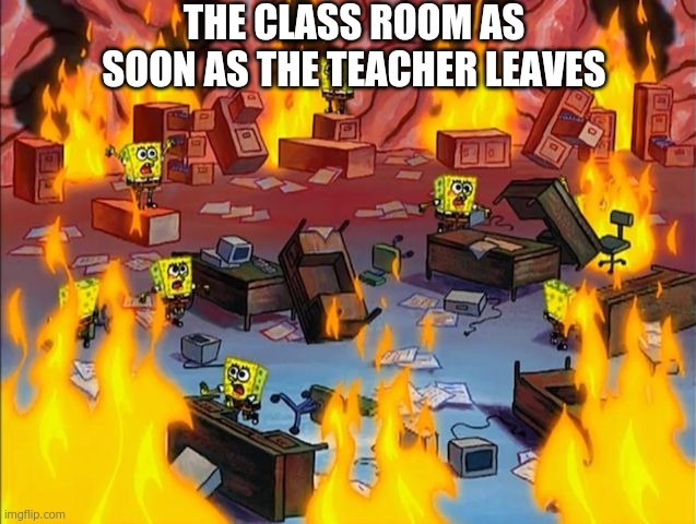 Every classroom be like | THE CLASS ROOM AS SOON AS THE TEACHER LEAVES | image tagged in spongebob fire | made w/ Imgflip meme maker
