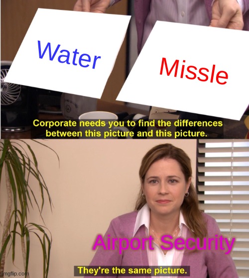 Seriously Though Why The Hell Is It Like This? | Water; Missle; Airport Security | image tagged in memes,they're the same picture | made w/ Imgflip meme maker