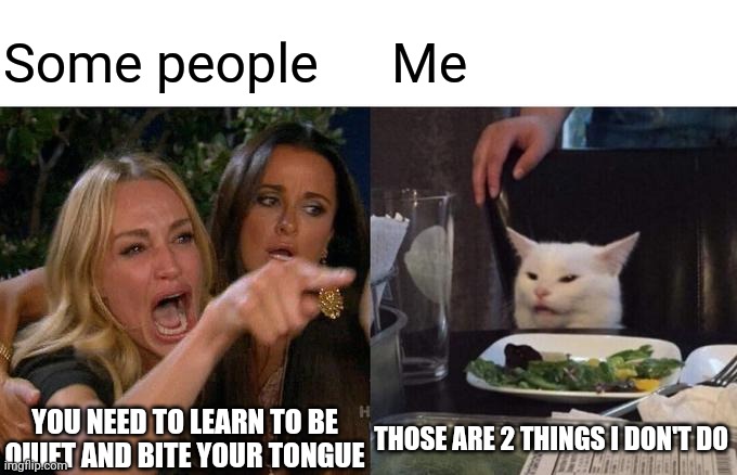 Woman Yelling At Cat | Some people; Me; YOU NEED TO LEARN TO BE QUIET AND BITE YOUR TONGUE; THOSE ARE 2 THINGS I DON'T DO | image tagged in memes,woman yelling at cat | made w/ Imgflip meme maker