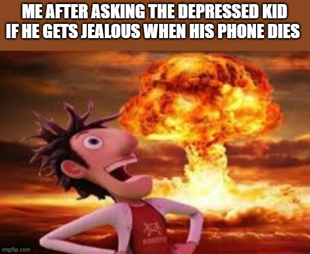 Flint Lockwood explosion | ME AFTER ASKING THE DEPRESSED KID IF HE GETS JEALOUS WHEN HIS PHONE DIES | image tagged in flint lockwood explosion | made w/ Imgflip meme maker