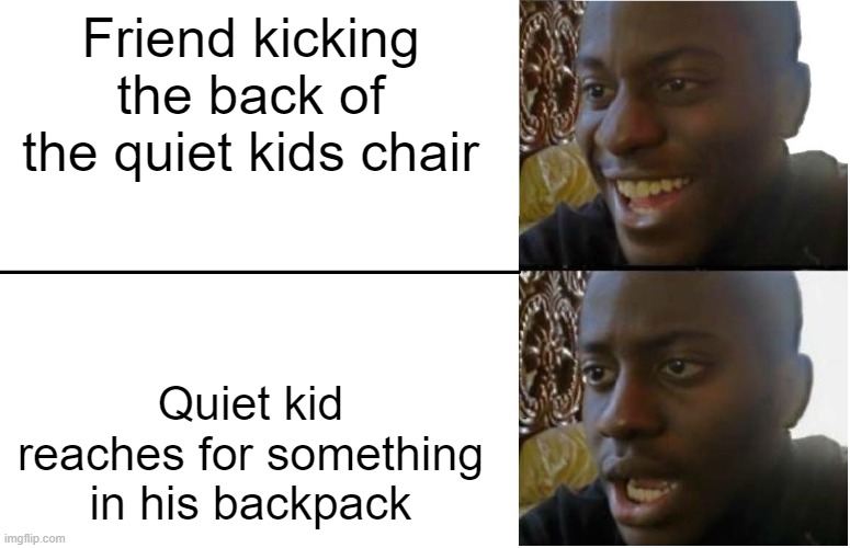 Oh no | Friend kicking the back of the quiet kids chair; Quiet kid reaches for something in his backpack | image tagged in disappointed black guy,funny,dark humor | made w/ Imgflip meme maker