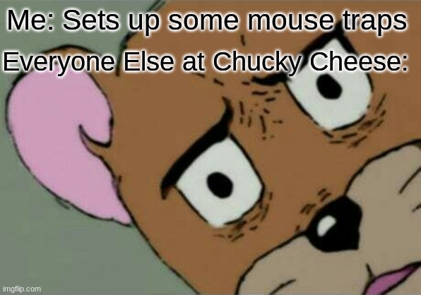 I was bored out of my mind so i did this | Everyone Else at Chucky Cheese:; Me: Sets up some mouse traps | image tagged in unsettled jerry,mouse trap,bored,oh wow are you actually reading these tags,memes | made w/ Imgflip meme maker