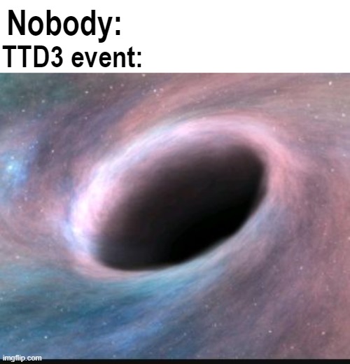 who else saw it |  Nobody:; TTD3 event: | image tagged in black hole,roblox,funny,funny memes,memes,bad luck brian | made w/ Imgflip meme maker