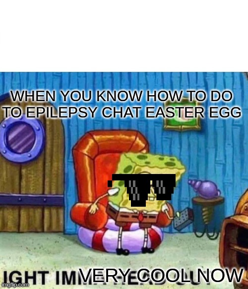 Spongebob Ight Imma Head Out Meme | WHEN YOU KNOW HOW TO DO TO EPILEPSY CHAT EASTER EGG; VERY COOL NOW | image tagged in memes,spongebob ight imma head out | made w/ Imgflip meme maker