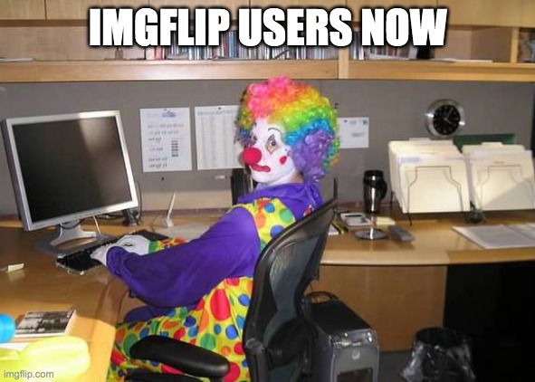 clown computer | IMGFLIP USERS NOW | image tagged in clown computer | made w/ Imgflip meme maker