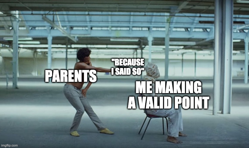 This is America | PARENTS; "BECAUSE I SAID SO"; ME MAKING A VALID POINT | image tagged in this is america | made w/ Imgflip meme maker