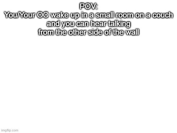 You can use any kind of OC but nothings gonna really work so- | POV:
You/Your OC wake up in a small room on a couch and you can hear talking from the other side of the wall | image tagged in blank white template | made w/ Imgflip meme maker