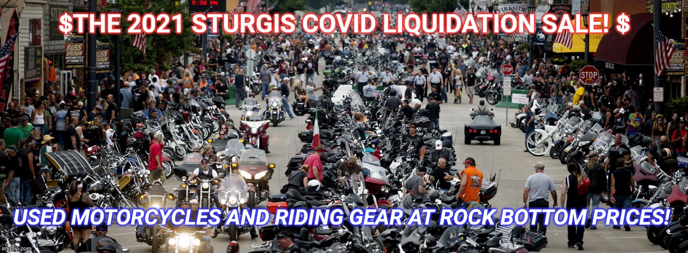 Coming soon! Don't miss it! | $THE 2021 STURGIS COVID LIQUIDATION SALE! $; USED MOTORCYCLES AND RIDING GEAR AT ROCK BOTTOM PRICES! | image tagged in funny,covid 19,motorcycle,democrats,republicans,libertarian | made w/ Imgflip meme maker