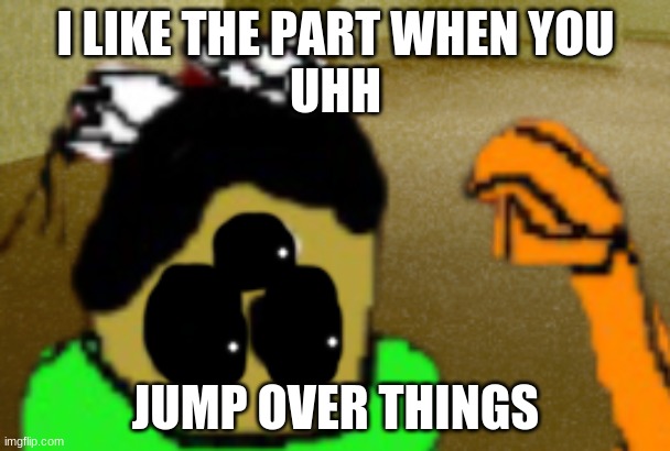 repost if you get the reference | I LIKE THE PART WHEN YOU
UHH; JUMP OVER THINGS | image tagged in idiot in fear | made w/ Imgflip meme maker