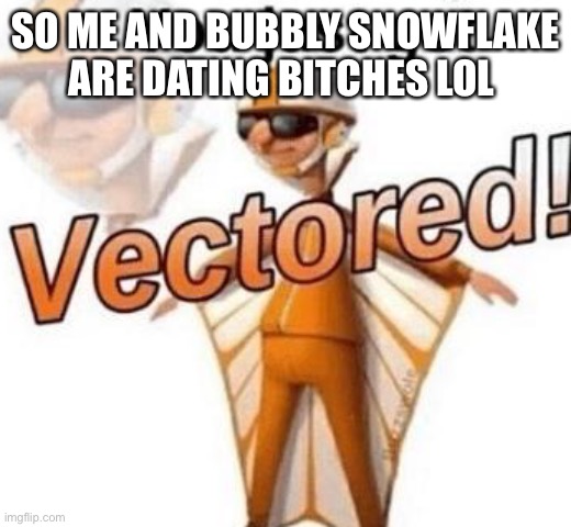 We are dating | SO ME AND BUBBLY SNOWFLAKE ARE DATING BITCHES LOL | image tagged in you just got vectored | made w/ Imgflip meme maker