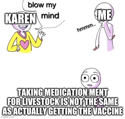 Blow my mind | ME; KAREN; TAKING MEDICATION MENT FOR LIVESTOCK IS NOT THE SAME AS ACTUALLY GETTING THE VACCINE | image tagged in blow my mind | made w/ Imgflip meme maker