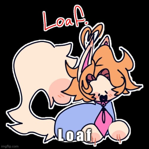 Loaf. | L o a f | image tagged in loaf | made w/ Imgflip meme maker