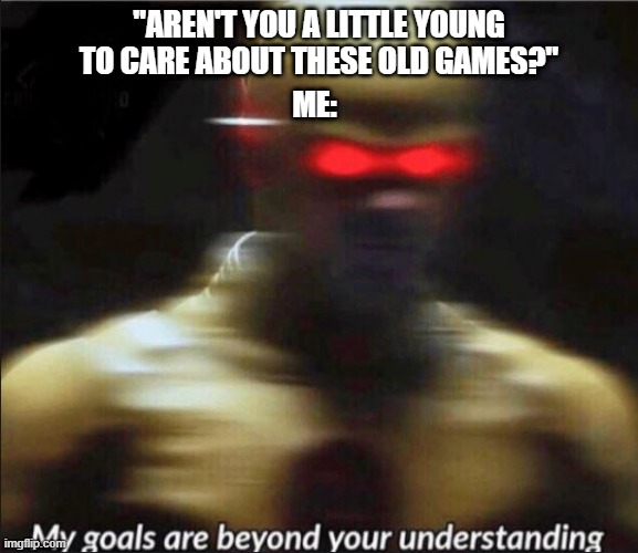 my goals are beyond your understanding |  "AREN'T YOU A LITTLE YOUNG TO CARE ABOUT THESE OLD GAMES?"; ME: | image tagged in my goals are beyond your understanding | made w/ Imgflip meme maker
