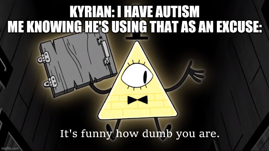 It's Funny How Dumb You Are Bill Cipher | KYRIAN: I HAVE AUTISM
ME KNOWING HE'S USING THAT AS AN EXCUSE: | image tagged in it's funny how dumb you are bill cipher | made w/ Imgflip meme maker