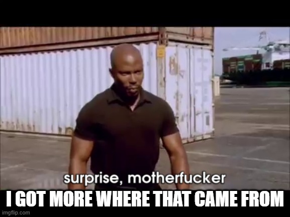 dexter surprise | I GOT MORE WHERE THAT CAME FROM | image tagged in dexter surprise | made w/ Imgflip meme maker