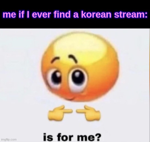 lol | me if I ever find a korean stream: | image tagged in is for me | made w/ Imgflip meme maker