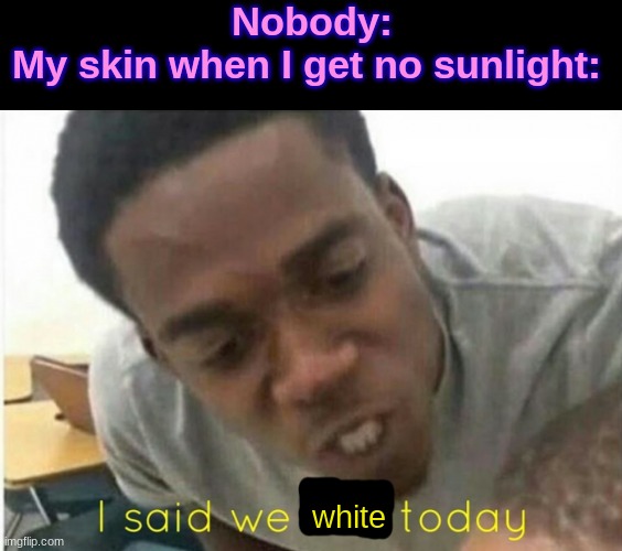 i said we ____ today | Nobody:
My skin when I get no sunlight:; white | image tagged in i said we ____ today | made w/ Imgflip meme maker