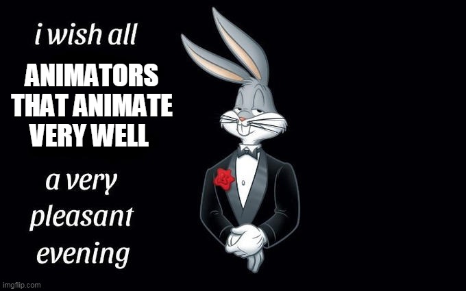 yah | ANIMATORS THAT ANIMATE VERY WELL | image tagged in i wish all the x a very pleasant evening | made w/ Imgflip meme maker