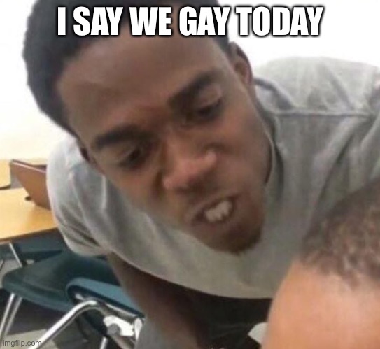 I say we _____ Today | I SAY WE GAY TODAY | image tagged in i say we _____ today | made w/ Imgflip meme maker