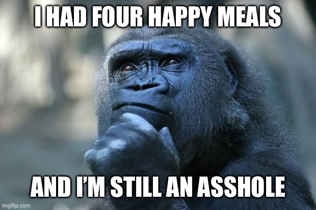 Deep Thoughts | I HAD FOUR HAPPY MEALS; AND I’M STILL AN ASSHOLE | image tagged in deep thoughts | made w/ Imgflip meme maker