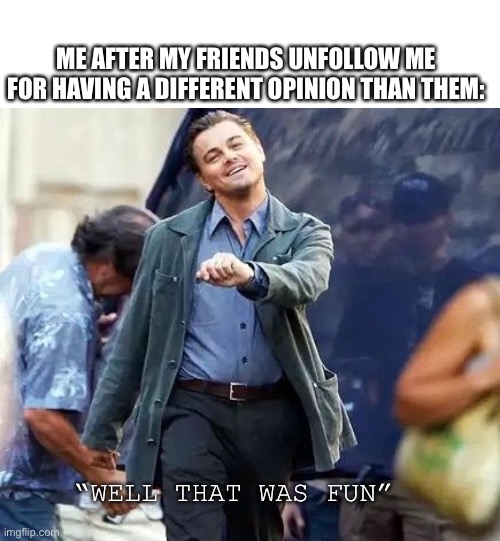 When my friend unfollows me | ME AFTER MY FRIENDS UNFOLLOW ME FOR HAVING A DIFFERENT OPINION THAN THEM:; “WELL THAT WAS FUN” | image tagged in funny memes | made w/ Imgflip meme maker