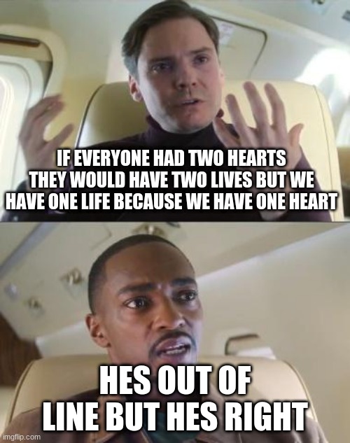 it is really the truth | IF EVERYONE HAD TWO HEARTS THEY WOULD HAVE TWO LIVES BUT WE HAVE ONE LIFE BECAUSE WE HAVE ONE HEART; HES OUT OF LINE BUT HES RIGHT | image tagged in out of line but he's right,truth,good memes,so true memes,weird | made w/ Imgflip meme maker
