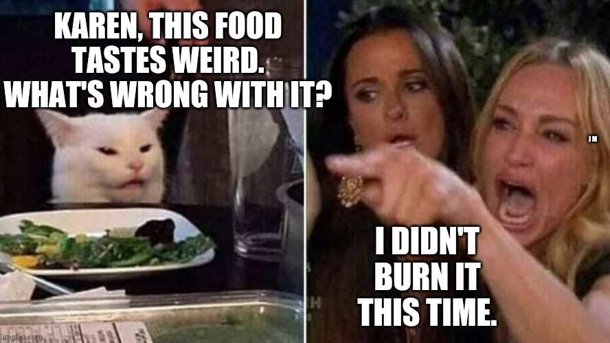 Reverse Smudge and Karen | KAREN, THIS FOOD TASTES WEIRD. WHAT'S WRONG WITH IT? J M; I DIDN'T BURN IT THIS TIME. | image tagged in reverse smudge and karen | made w/ Imgflip meme maker