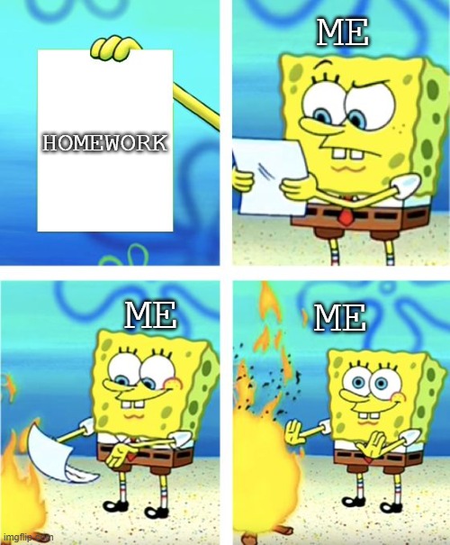 Spongebob Burning Paper | ME; HOMEWORK; ME; ME | image tagged in spongebob burning paper | made w/ Imgflip meme maker