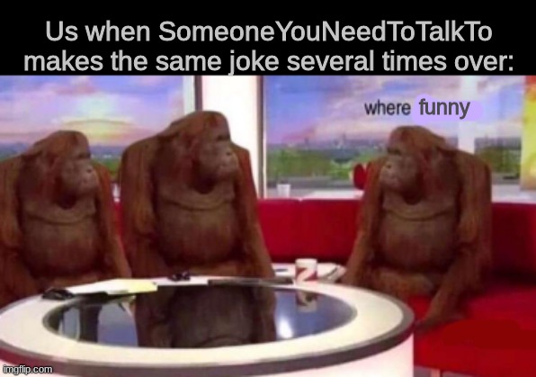 Where banana blank | Us when SomeoneYouNeedToTalkTo makes the same joke several times over:; funny | image tagged in where banana blank | made w/ Imgflip meme maker