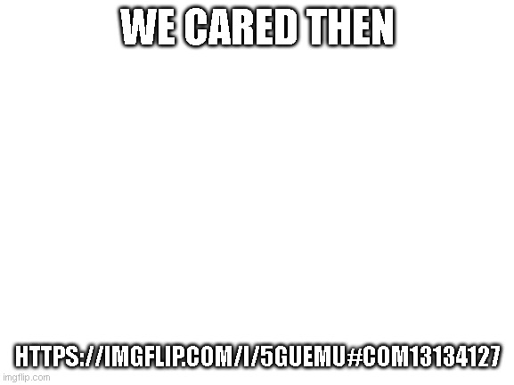 we cared then | WE CARED THEN; HTTPS://IMGFLIP.COM/I/5GUEMU#COM13134127 | image tagged in blank white template | made w/ Imgflip meme maker