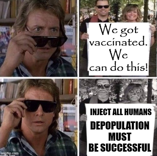 The primary goals are depopulation and profit from the sick as well as through global vaccination distribution/manufacturing. | We got vaccinated.
We can do this! INJECT ALL HUMANS; DEPOPULATION MUST BE SUCCESSFUL | image tagged in they live glasses,global vaccination,depopulation,vaccine depopulation,covid vaccine,bill gates | made w/ Imgflip meme maker