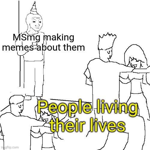 . | MSmg making memes about them; People living their lives | image tagged in they don't know | made w/ Imgflip meme maker