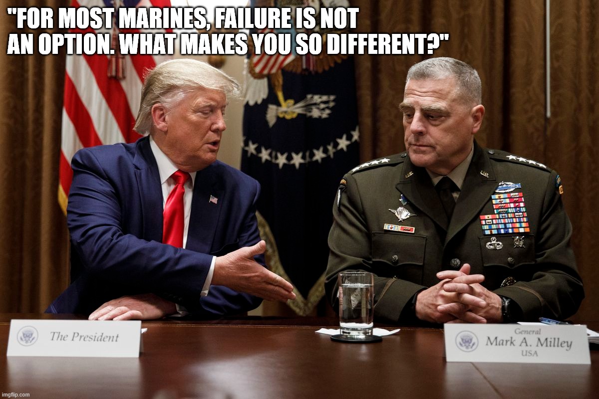 Whats the deal | "FOR MOST MARINES, FAILURE IS NOT AN OPTION. WHAT MAKES YOU SO DIFFERENT?" | image tagged in milley,donald trump,president trump,afghanistan | made w/ Imgflip meme maker