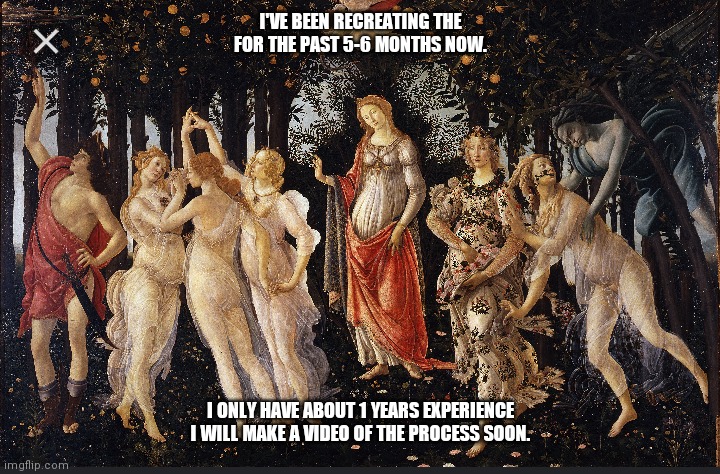 Primavera Botticelli. | I'VE BEEN RECREATING THE FOR THE PAST 5-6 MONTHS NOW. I ONLY HAVE ABOUT 1 YEARS EXPERIENCE
I WILL MAKE A VIDEO OF THE PROCESS SOON. | image tagged in primavera botticelli,drake hotline bling,change my mind,bad luck brian,waiting skeleton,evil toddler | made w/ Imgflip meme maker