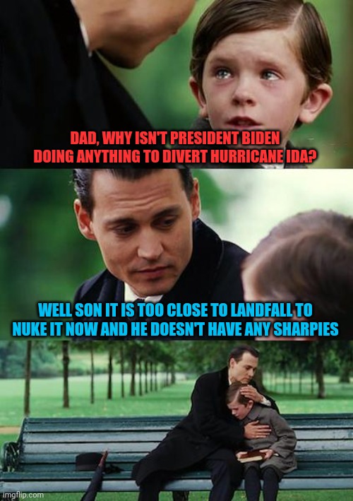 Finding Neverland | DAD, WHY ISN'T PRESIDENT BIDEN DOING ANYTHING TO DIVERT HURRICANE IDA? WELL SON IT IS TOO CLOSE TO LANDFALL TO NUKE IT NOW AND HE DOESN'T HAVE ANY SHARPIES | image tagged in memes,finding neverland | made w/ Imgflip meme maker