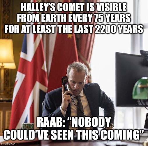 Raab didn’t know about Halley’s Comet | HALLEY’S COMET IS VISIBLE FROM EARTH EVERY 75 YEARS FOR AT LEAST THE LAST 2200 YEARS; RAAB: “NOBODY COULD’VE SEEN THIS COMING” | image tagged in raab,kabul,afghanistan,isis,boris johnson,tories | made w/ Imgflip meme maker